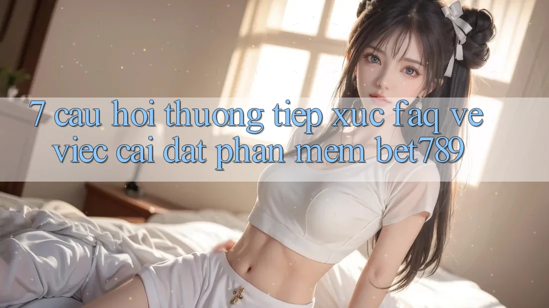 7. Câu Hỏi Thường Tiếp xúc (FAQ) Về Việc Cài đặt Phần mềm bet789
