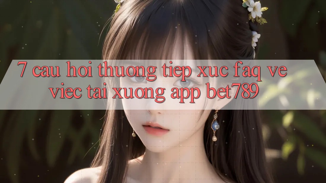 7. Câu Hỏi Thường Tiếp xúc (FAQ) Về Việc Tải xuống App bet789