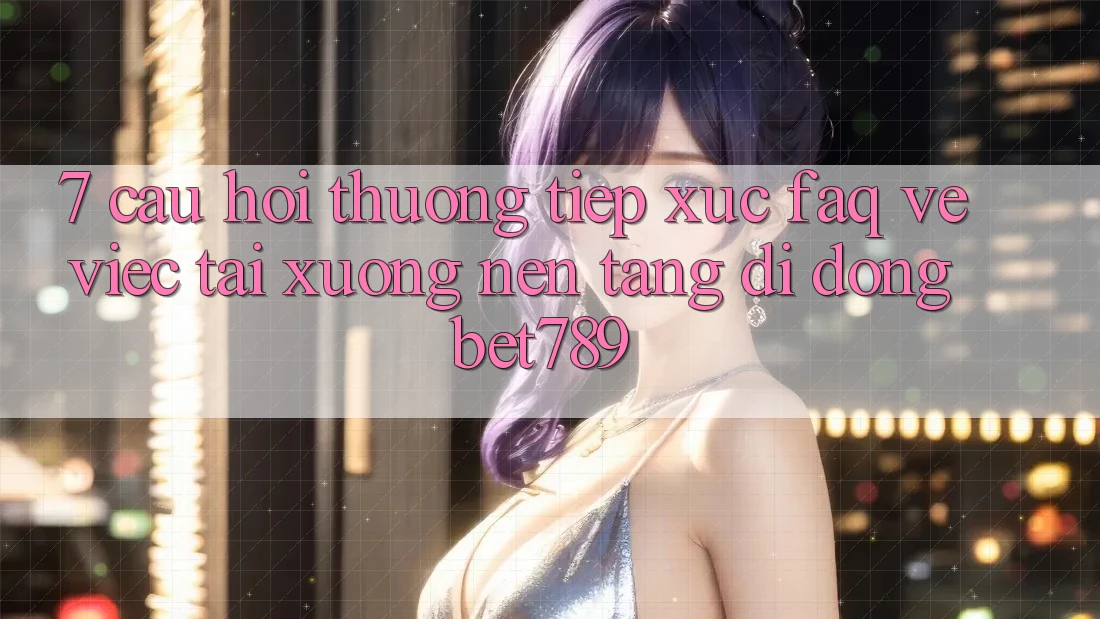 7. Câu Hỏi Thường Tiếp xúc (FAQ) Về Việc Tải xuống Nền tảng di động bet789 7. Câu Hỏi Thường Tiếp xúc (FAQ) Về Việc Tải xuống Nền tảng di động bet789