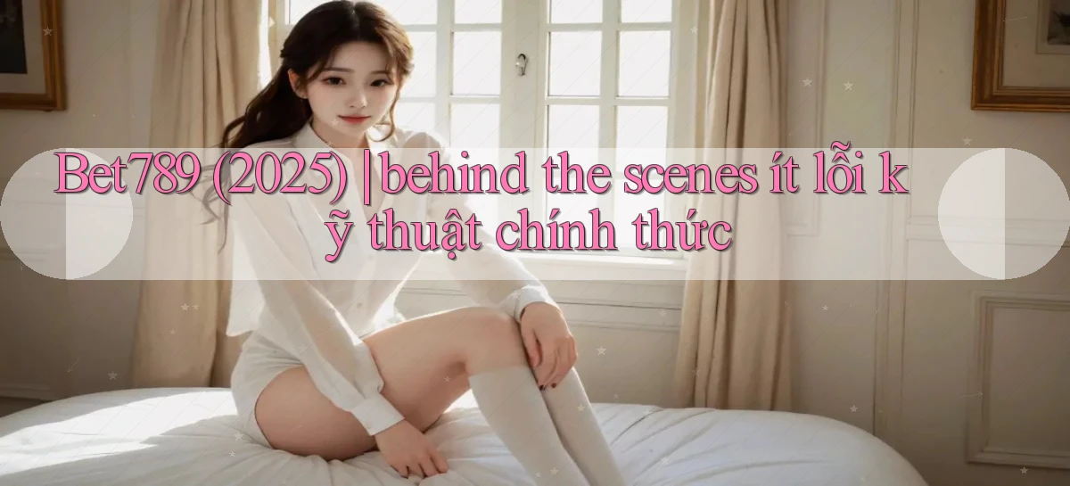Bet789 (2025) behind the scenes ít lỗi kỹ thuật chính thức