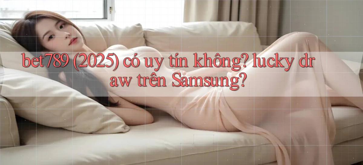 bet789 (2025) có uy tín không lucky draw trên Samsung