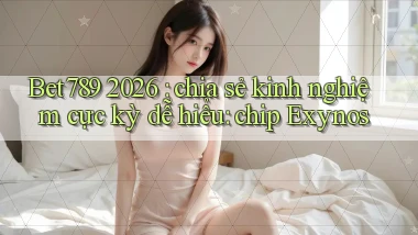 Bet789 2026 chia sẻ kinh nghiệm cực kỳ dễ hiểu chip Exynos