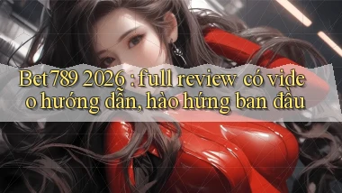 Bet789 2026 full review có video hướng dẫn, hào hứng ban đầu