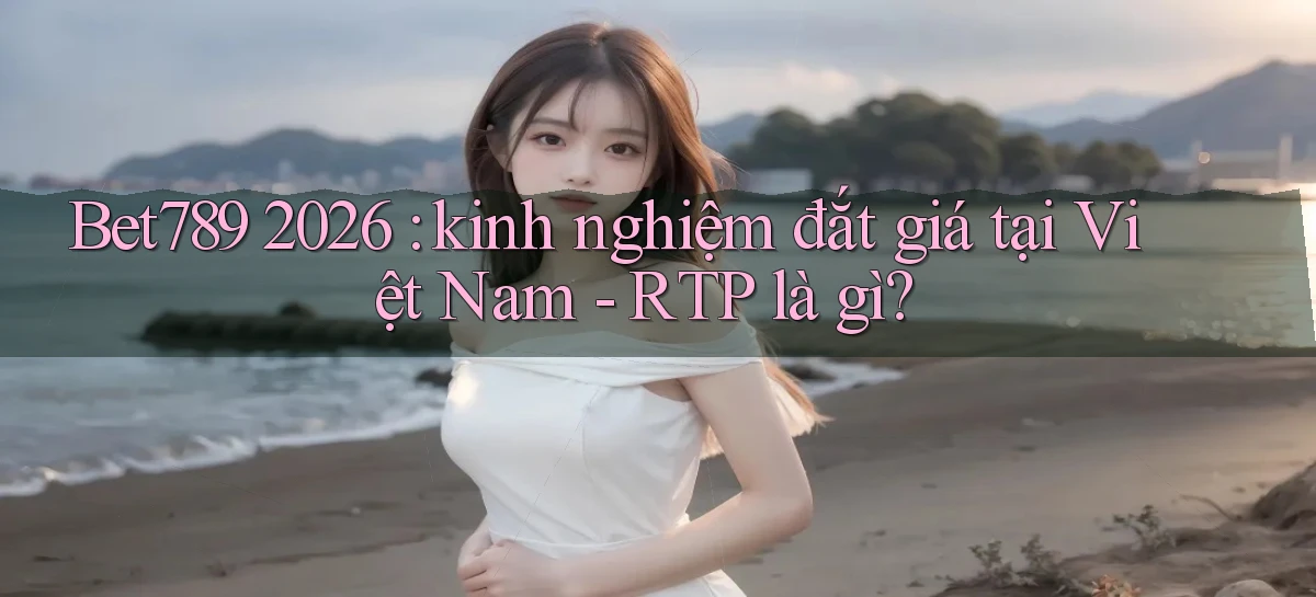 Bet789 2026 kinh nghiệm đắt giá tại Việt Nam   RTP là gì