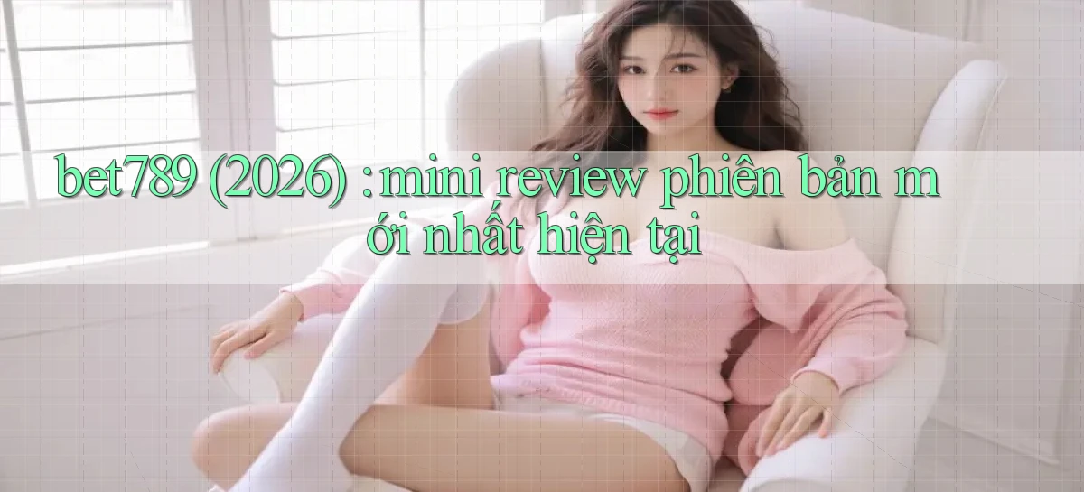 bet789 (2026) mini review phiên bản mới nhất hiện tại