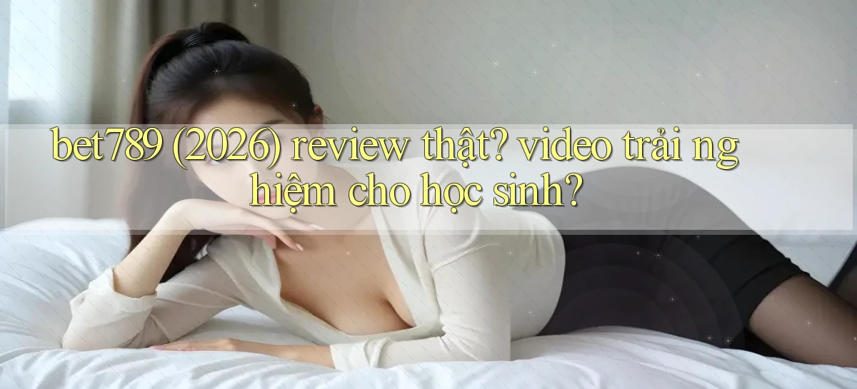 bet789 (2026) review thật video trải nghiệm cho học sinh