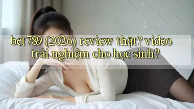 bet789 (2026) review thật video trải nghiệm cho học sinh