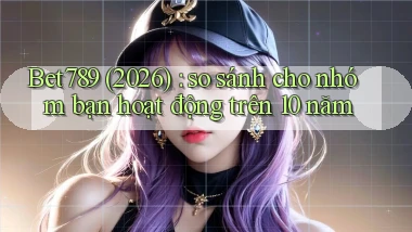 Bet789 (2026) so sánh cho nhóm bạn hoạt động trên 10 năm
