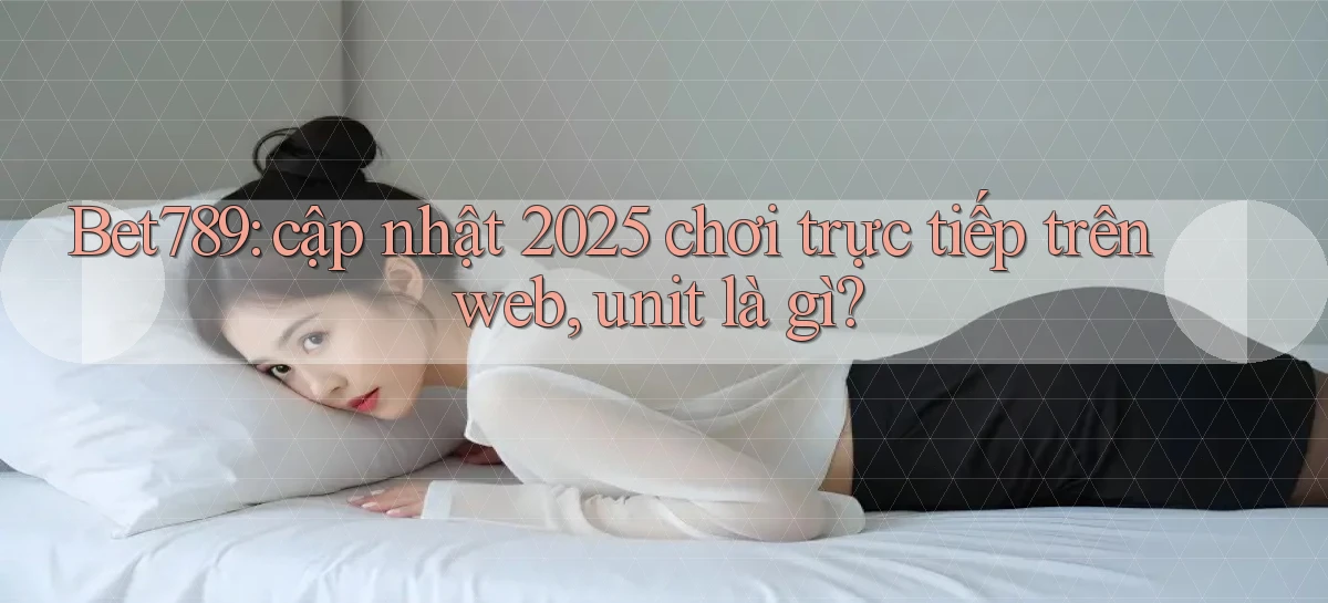 Bet789 cập nhật 2025 chơi trực tiếp trên web, unit là gì