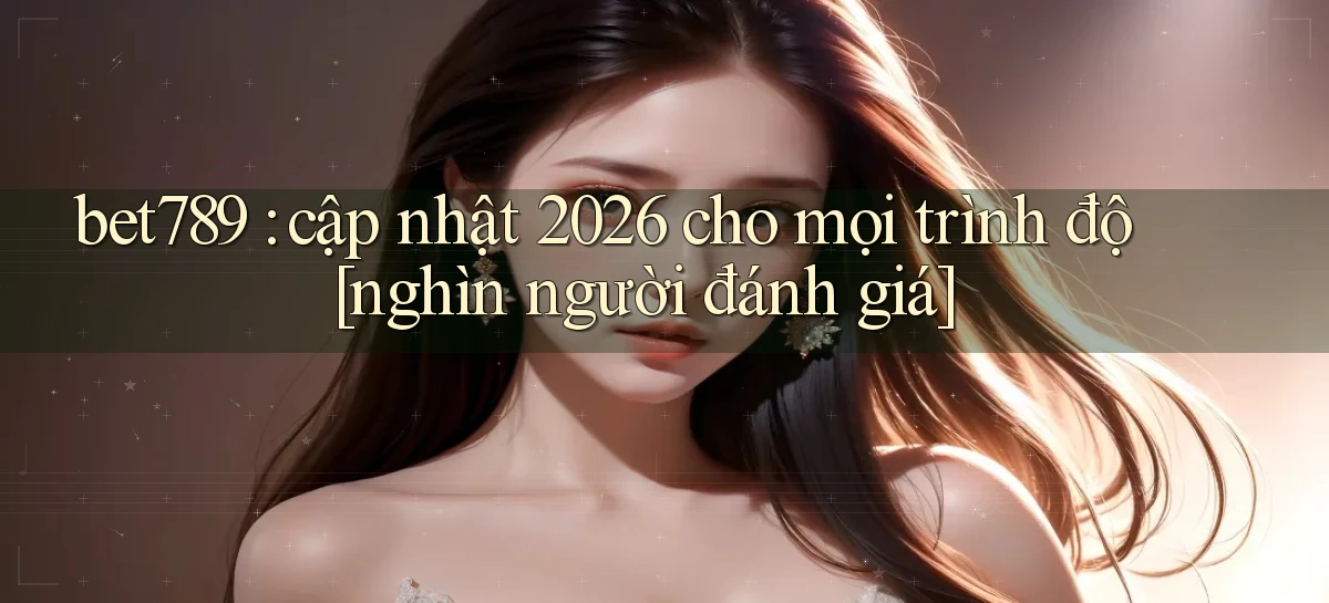 bet789 cập nhật 2026 cho mọi trình độ [nghìn người đánh giá]