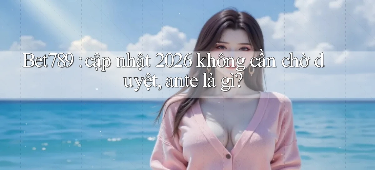 Bet789 cập nhật 2026 không cần chờ duyệt, ante là gì