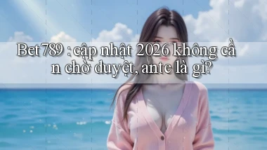 Bet789 cập nhật 2026 không cần chờ duyệt, ante là gì