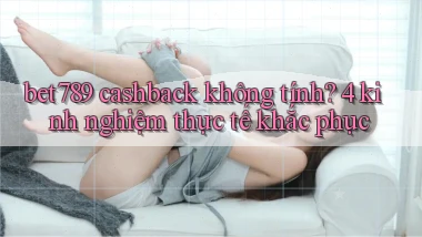 bet789 cashback không tính 4 kinh nghiệm thực tế khắc phục