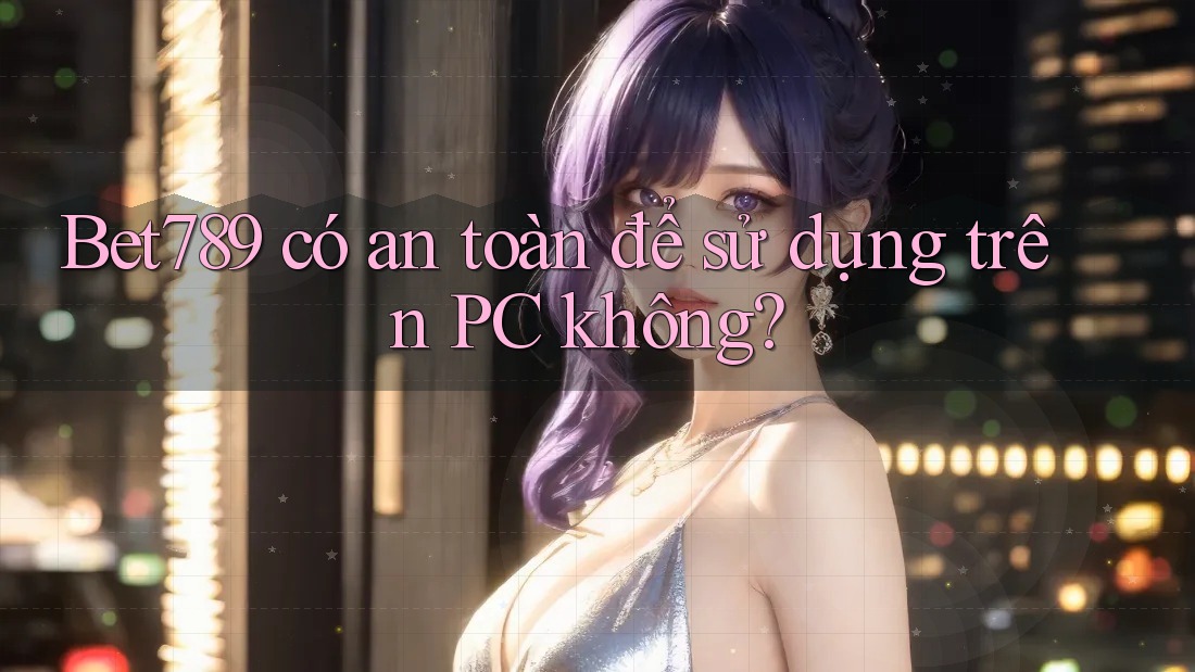 Bet789 có an toàn để sử dụng trên PC không? Bet789 có an toàn để sử dụng trên PC không?