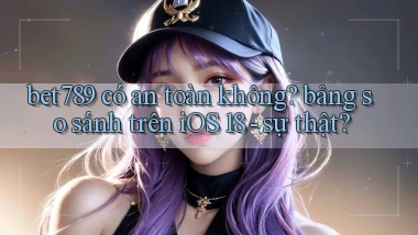 bet789 có an toàn không bảng so sánh trên iOS 18   sự thật