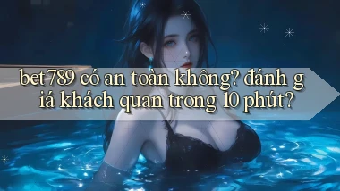 bet789 có an toàn không đánh giá khách quan trong 10 phút