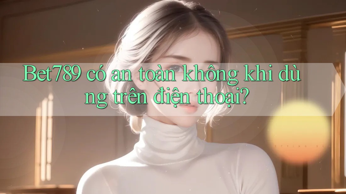 Bet789 có an toàn không khi dùng trên điện thoại? Bet789 có an toàn không khi dùng trên điện thoại?