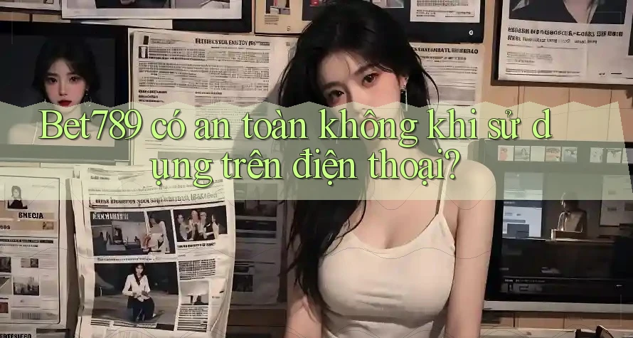Bet789 có an toàn không khi sử dụng trên điện thoại?