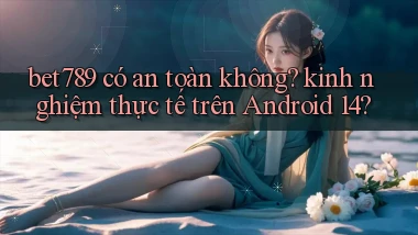 bet789 có an toàn không kinh nghiệm thực tế trên Android 14