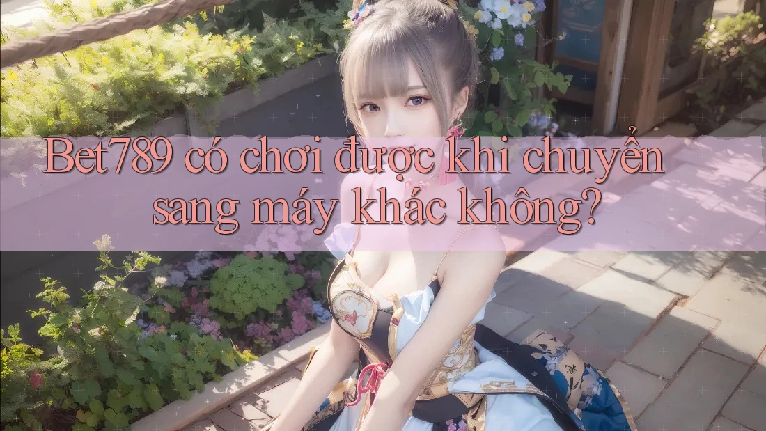 Bet789 có chơi được khi chuyển sang máy khác không? Bet789 có chơi được khi chuyển sang máy khác không?