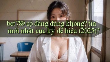 bet789 có đáng dùng không tin mới nhất cực kỳ dễ hiểu (2025)