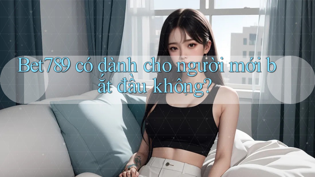Bet789 có dành cho người mới bắt đầu không? Bet789 có dành cho người mới bắt đầu không?