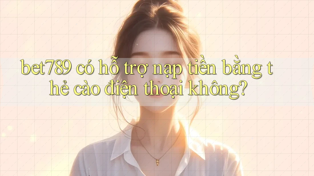 bet789 có hỗ trợ nạp tiền bằng thẻ cào điện thoại không?