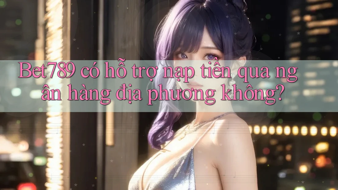 Bet789 có hỗ trợ nạp tiền qua ngân hàng địa phương không? Bet789 có hỗ trợ nạp tiền qua ngân hàng địa phương không?