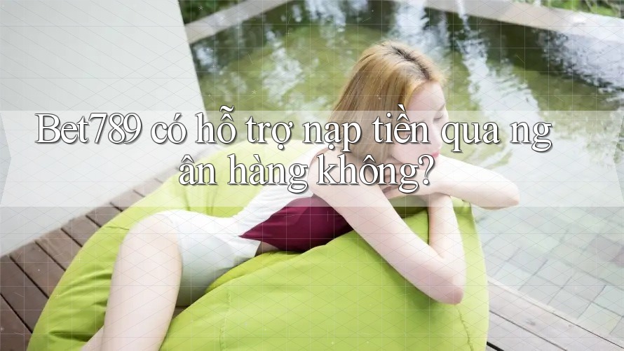 Bet789 có hỗ trợ nạp tiền qua ngân hàng không? Bet789 có hỗ trợ nạp tiền qua ngân hàng không?