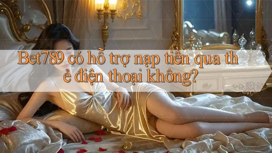 Bet789 có hỗ trợ nạp tiền qua thẻ điện thoại không? Bet789 có hỗ trợ nạp tiền qua thẻ điện thoại không?