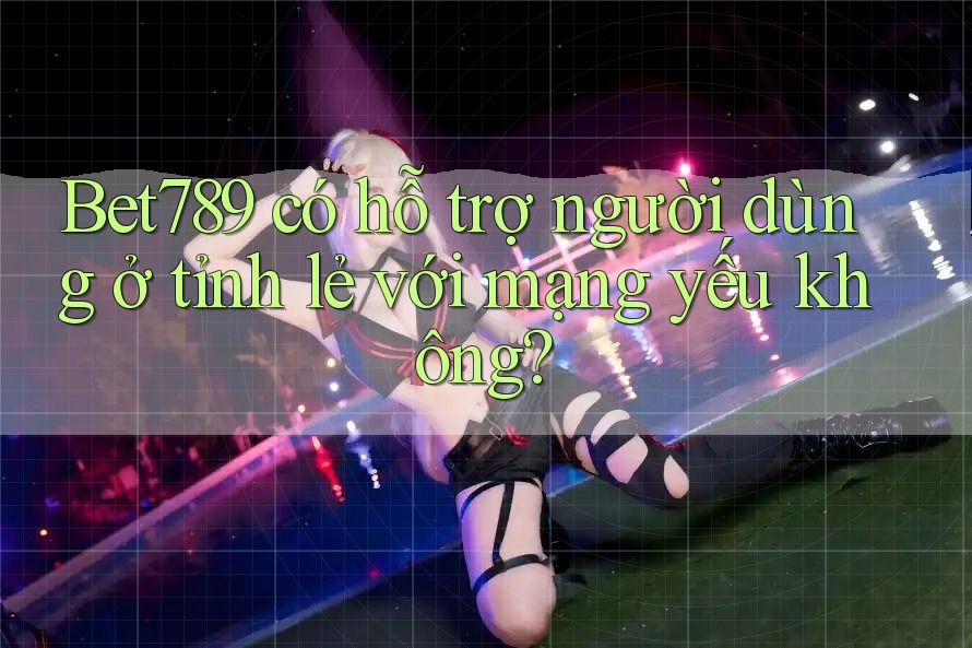 Bet789 có hỗ trợ người dùng ở tỉnh lẻ với mạng yếu không? Bet789 có hỗ trợ người dùng ở tỉnh lẻ với mạng yếu không?