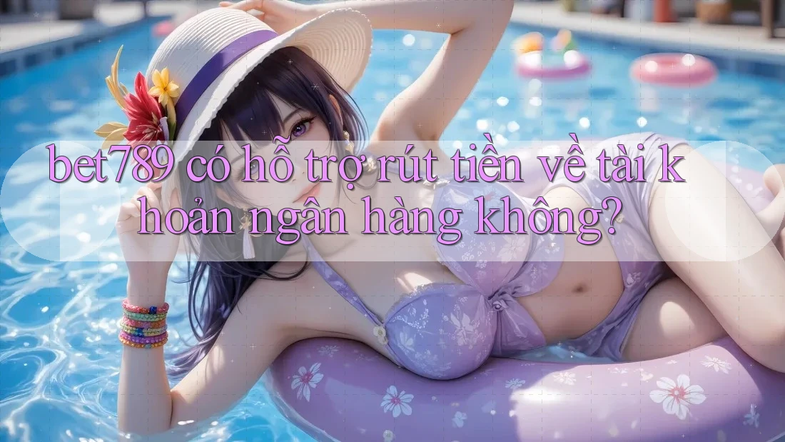 bet789 có hỗ trợ rút tiền về tài khoản ngân hàng không? bet789 có hỗ trợ rút tiền về tài khoản ngân hàng không?