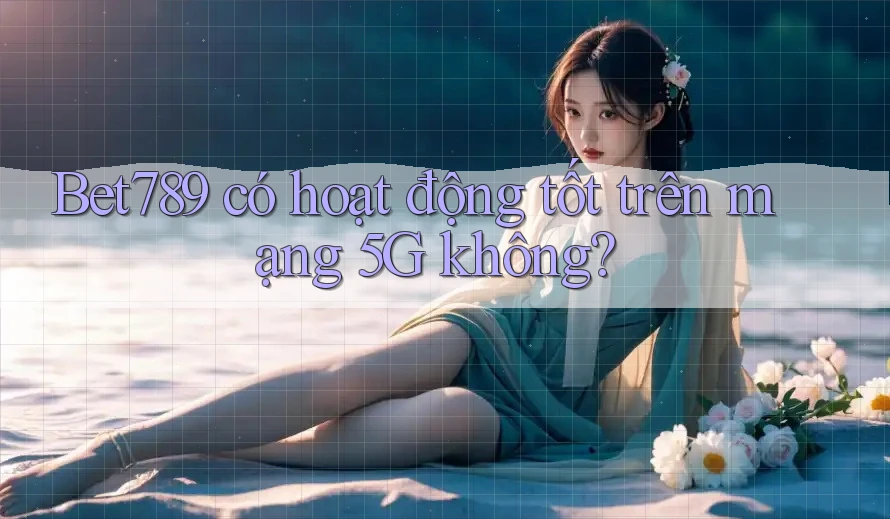 Bet789 có hoạt động tốt trên mạng 5G không? Bet789 có hoạt động tốt trên mạng 5G không?