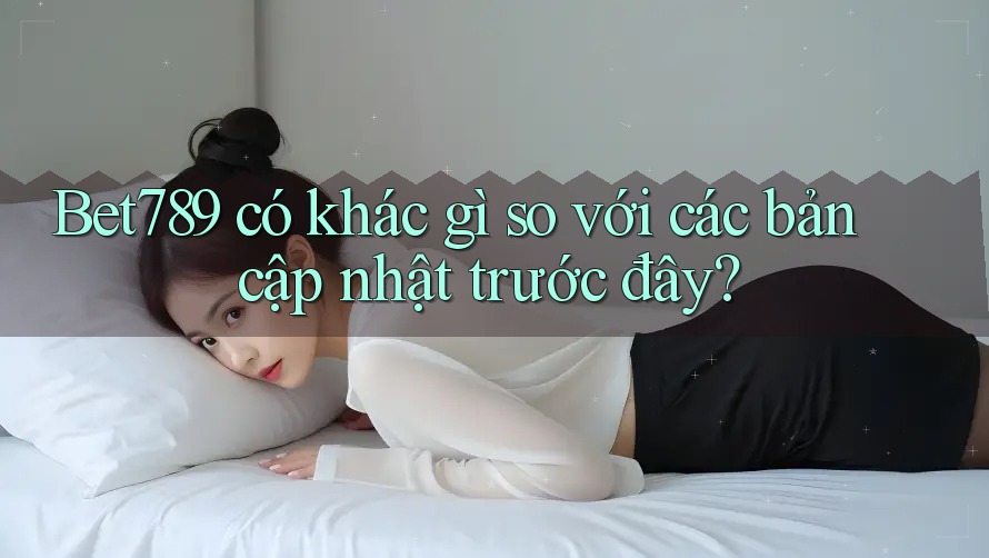 Bet789 có khác gì so với các bản cập nhật trước đây? Bet789 có khác gì so với các bản cập nhật trước đây?