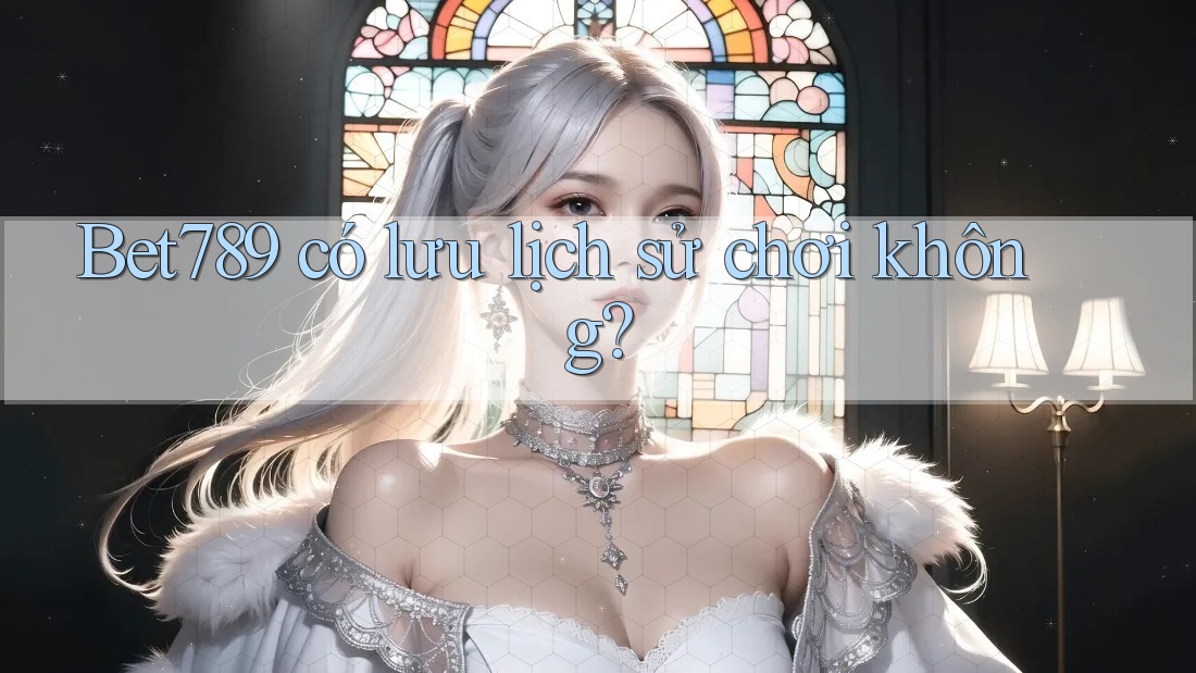 Bet789 có lưu lịch sử chơi không? Bet789 có lưu lịch sử chơi không?