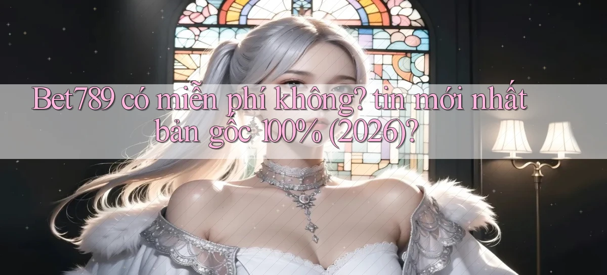 Bet789 có miễn phí không tin mới nhất bản gốc 100% (2026)