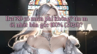 Bet789 có miễn phí không tin mới nhất bản gốc 100% (2026)