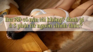 Bet789 có nên tải không đánh giá 5 phút từ nguồn chính thức