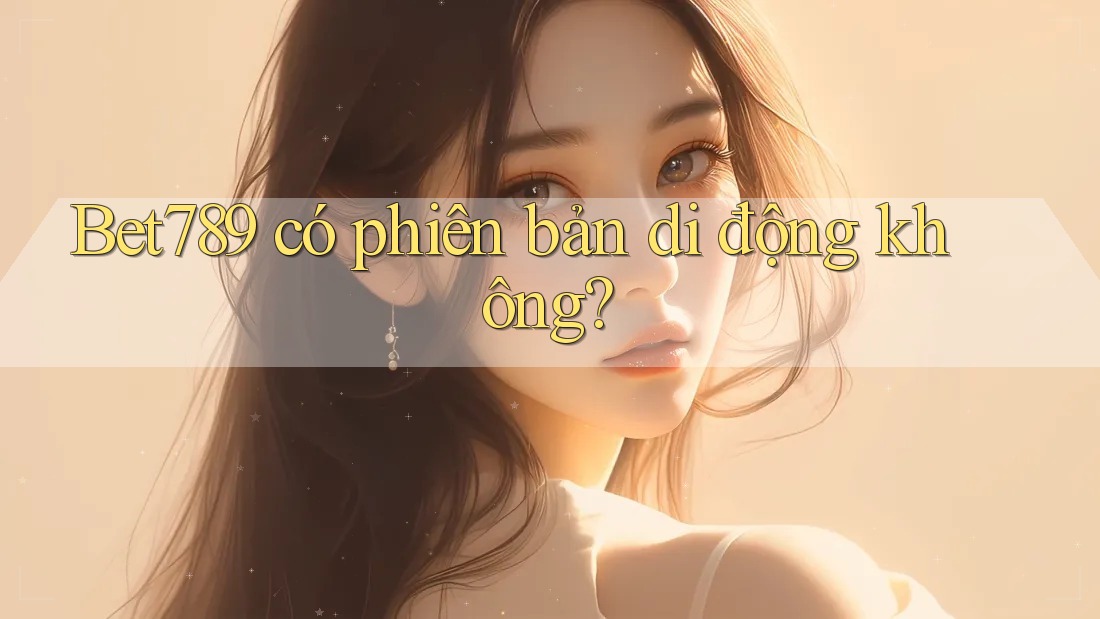 Bet789 có phiên bản di động không? Bet789 có phiên bản di động không?