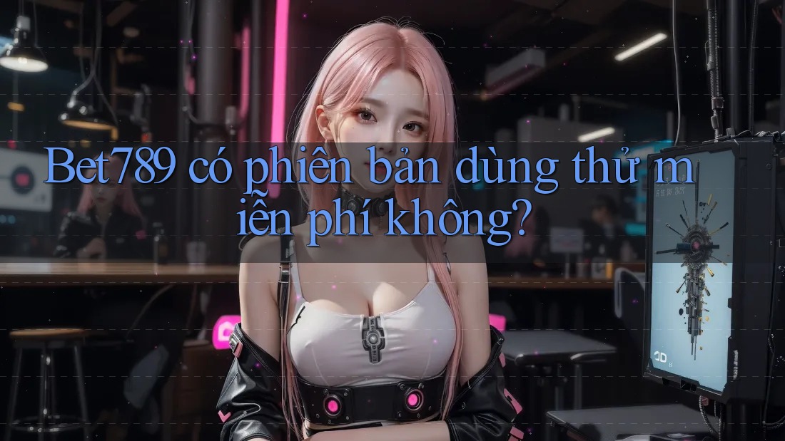 Bet789 có phiên bản dùng thử miễn phí không? Bet789 có phiên bản dùng thử miễn phí không?