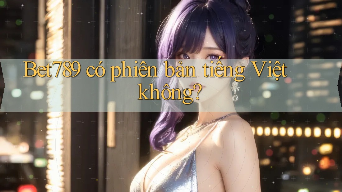 Bet789 có phiên bản tiếng Việt không? Bet789 có phiên bản tiếng Việt không?
