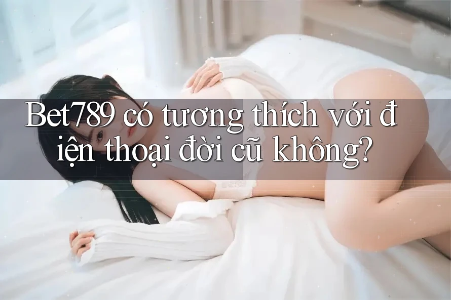 Bet789 có tương thích với điện thoại đời cũ không? Bet789 có tương thích với điện thoại đời cũ không?