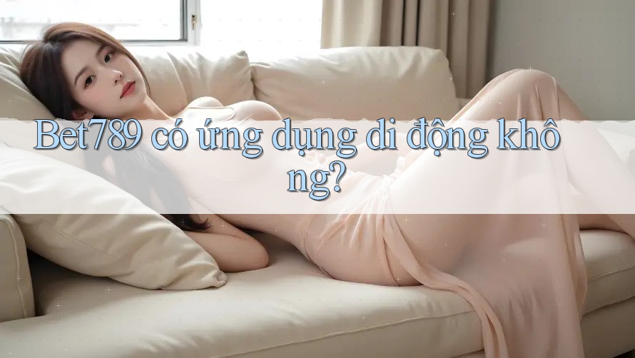 Bet789 có ứng dụng di động không?