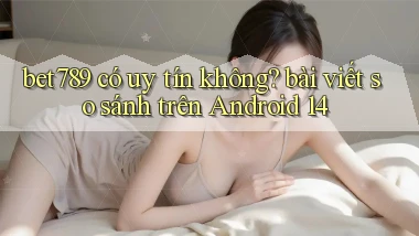 bet789 có uy tín không bài viết so sánh trên Android 14