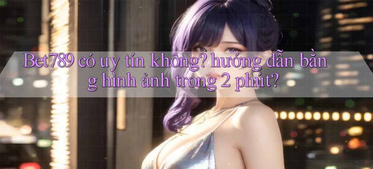 Bet789 có uy tín không hướng dẫn bằng hình ảnh trong 2 phút