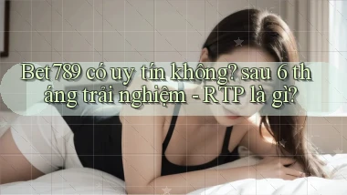 Bet789 có uy tín không sau 6 tháng trải nghiệm   RTP là gì