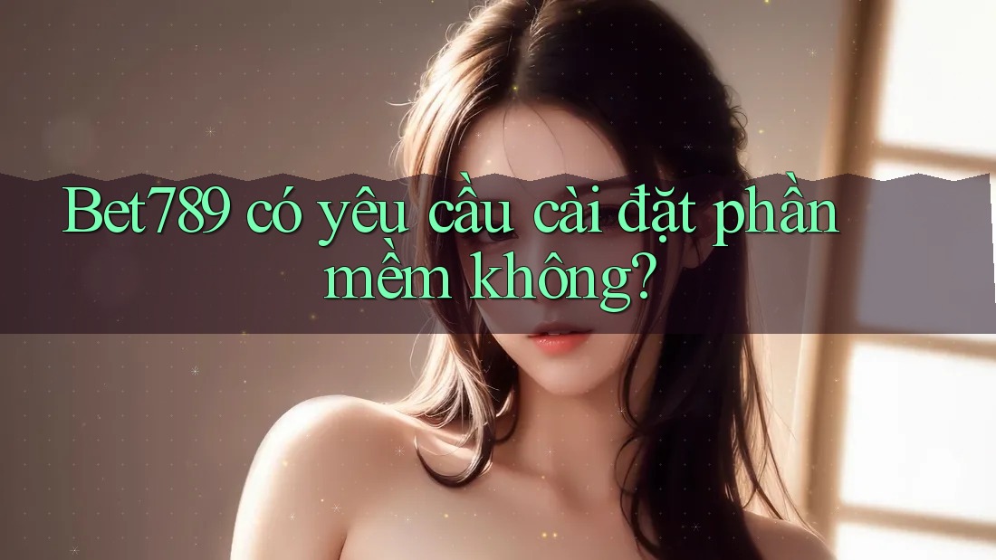 Bet789 có yêu cầu cài đặt phần mềm không? Bet789 có yêu cầu cài đặt phần mềm không?