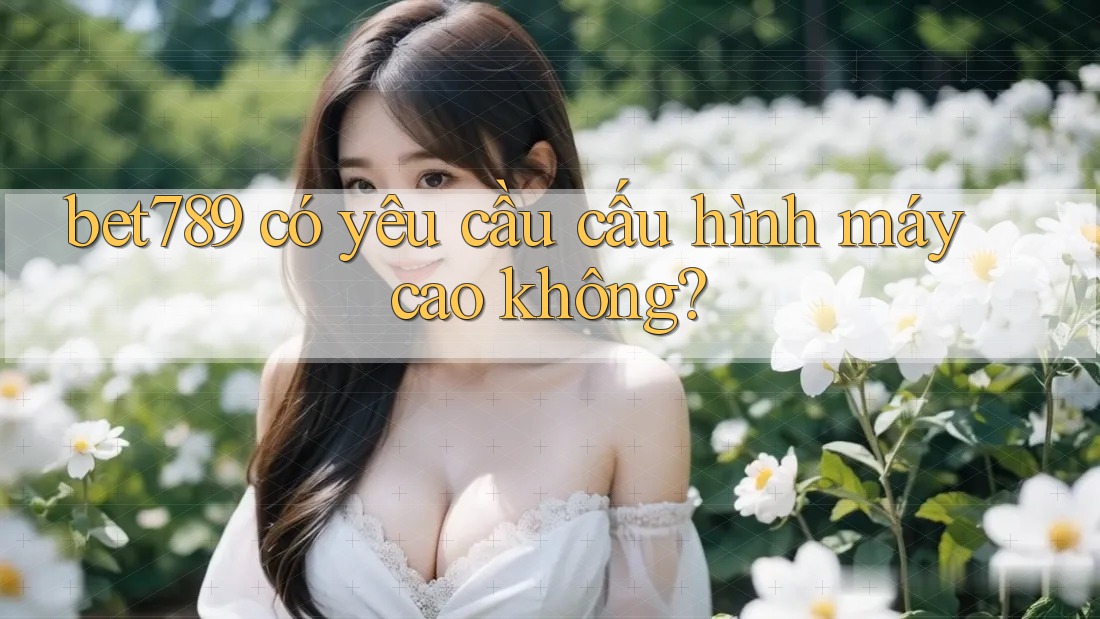 bet789 có yêu cầu cấu hình máy cao không? bet789 có yêu cầu cấu hình máy cao không?