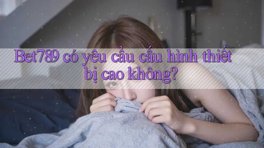 Bet789 có yêu cầu cấu hình thiết bị cao không? Bet789 có yêu cầu cấu hình thiết bị cao không?