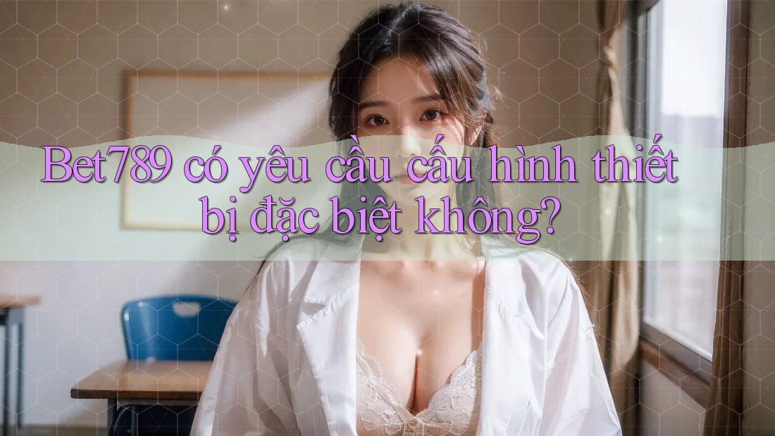 Bet789 có yêu cầu cấu hình thiết bị đặc biệt không? Bet789 có yêu cầu cấu hình thiết bị đặc biệt không?